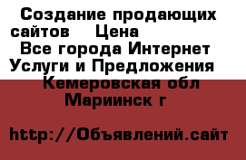 Создание продающих сайтов  › Цена ­ 5000-10000 - Все города Интернет » Услуги и Предложения   . Кемеровская обл.,Мариинск г.